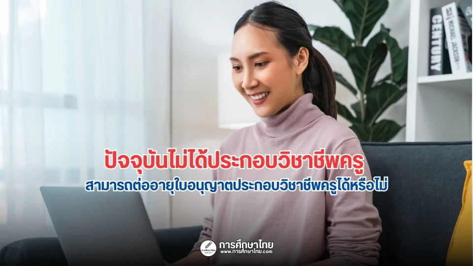 ปัจจุบันไม่ได้ประกอบวิชาชีพครู สามารถต่ออายุใบอนุญาตประกอบวิชาชีพครูได้หรือไม่